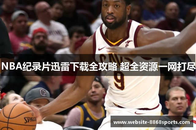 NBA纪录片迅雷下载全攻略 超全资源一网打尽