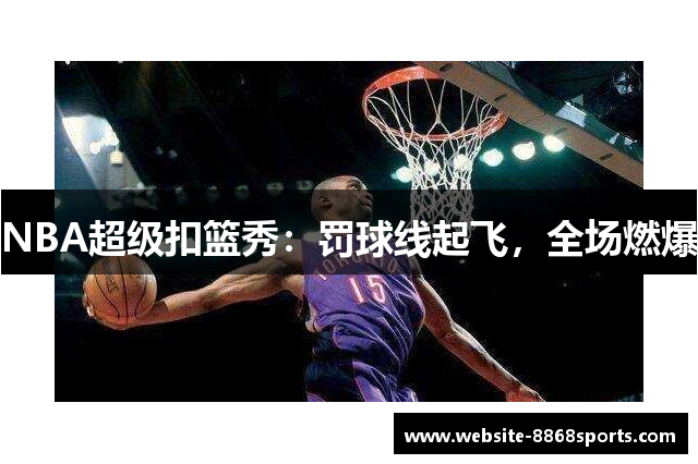 NBA超级扣篮秀：罚球线起飞，全场燃爆