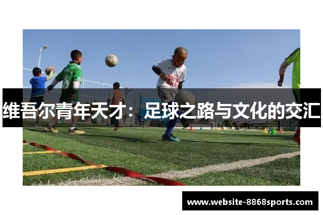 维吾尔青年天才：足球之路与文化的交汇