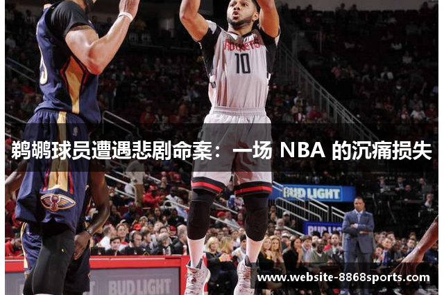 鹈鹕球员遭遇悲剧命案：一场 NBA 的沉痛损失