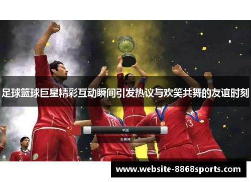 足球篮球巨星精彩互动瞬间引发热议与欢笑共舞的友谊时刻