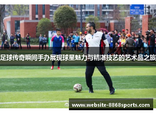 足球传奇瞬间手办展现球星魅力与精湛技艺的艺术品之旅