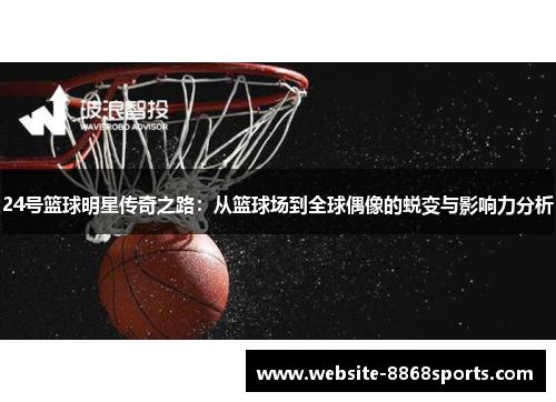 24号篮球明星传奇之路：从篮球场到全球偶像的蜕变与影响力分析