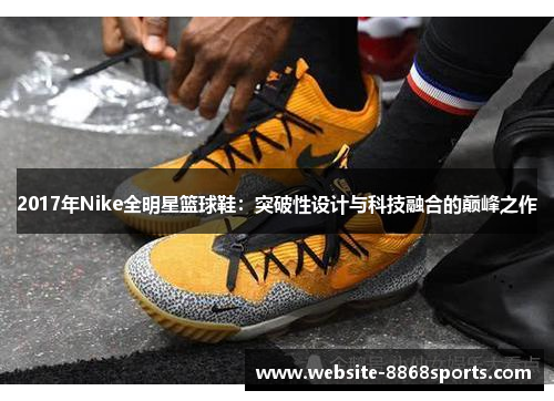 2017年Nike全明星篮球鞋：突破性设计与科技融合的巅峰之作