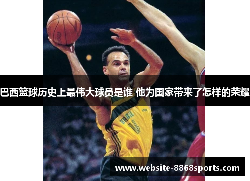 巴西篮球历史上最伟大球员是谁 他为国家带来了怎样的荣耀