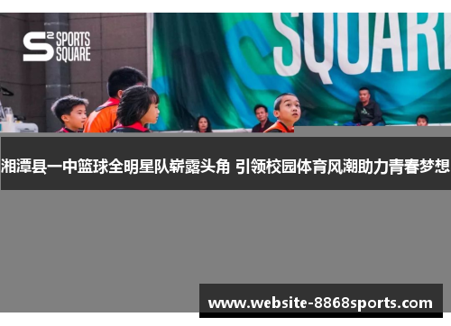 湘潭县一中篮球全明星队崭露头角 引领校园体育风潮助力青春梦想