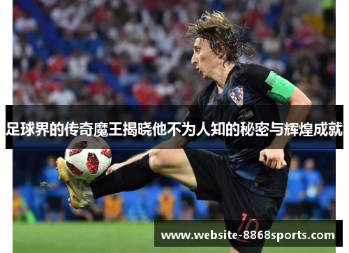 足球界的传奇魔王揭晓他不为人知的秘密与辉煌成就