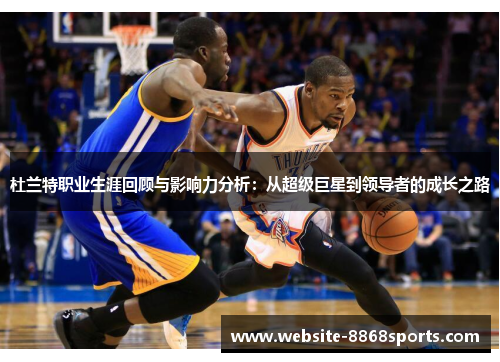 杜兰特职业生涯回顾与影响力分析：从超级巨星到领导者的成长之路