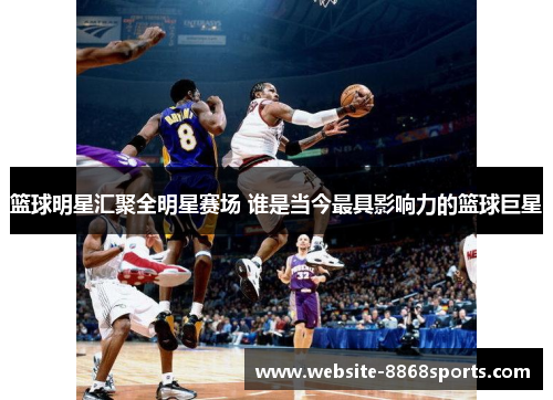 篮球明星汇聚全明星赛场 谁是当今最具影响力的篮球巨星