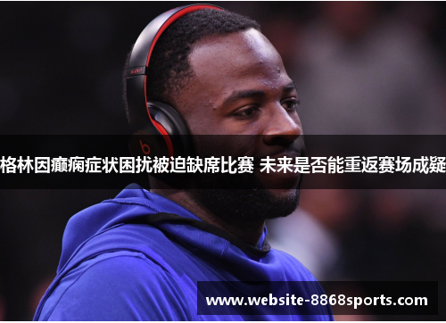 格林因癫痫症状困扰被迫缺席比赛 未来是否能重返赛场成疑